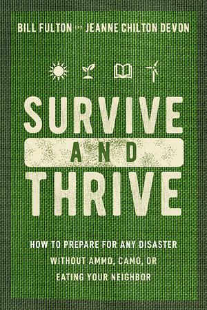 Survive and Thrive: How to Prepare for Any Disaster Without Ammo, Camo, or Eating Your Neighbor by Jeanne Devon, Bill Fulton, Bill Fulton