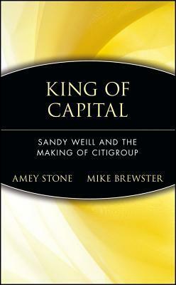 King of Capital: Sandy Weill and the Making of Citigroup by Mike Brewster, Amey Stone