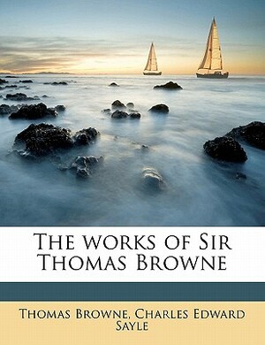 The Works of Sir Thomas Browne by Charles Edward Sayle, Thomas Browne