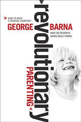 Revolutionary Parenting: What the Research Shows Really Works by George Barna