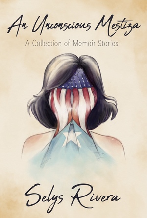 An Unconscious Mestiza: A Collection of Memoir Stories by Selys Rivera