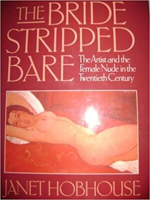 The Bride Stripped Bare: The Artist and the Female Nude in the Twentieth Century by Janet Hobhouse