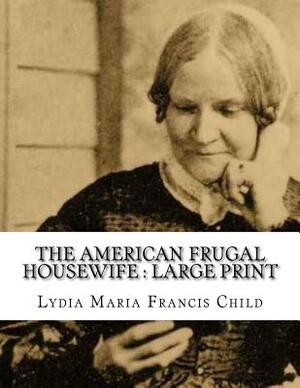 The American Frugal Housewife: Large Print by Lydia Maria Child