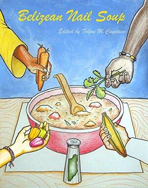 Belizean Nail Soup: A Collection of Short Stories by Natalie Williams, Felene Cayetano, Ix-Chel Poot, Ludwig Palacio, Carmen Carrillo, Ethnelda Ramirez Paulino, Andre Marsden, Carmichael Polonio, Harriet Arzu Scarborough