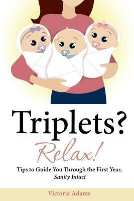 Triplets? Relax!: Tips to Guide You Through the First Year, Sanity Intact by Victoria Adams