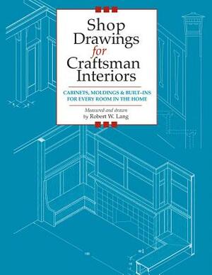 Shop Drawings for Craftsman Interiors: Cabinets, Moldings and Built-Ins for Every Room in the Home by Robert Lang