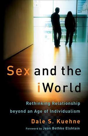 Sex and the iWorld: Rethinking Relationship beyond an Age of Individualism by Dale S. Kuehne, Dale S. Kuehne, Jean Elshtain