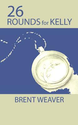 26 Rounds for Kelly by Brent Weaver