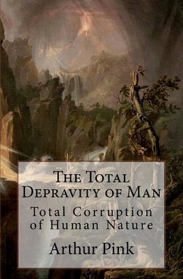 The Total Depravity of Man: Total Corruption of Human Nature by Arthur Pink, David Clarke