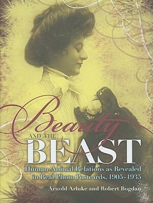 Beauty and the Beast: Human-Animal Relations as Revealed in Real Photo Postcards, 1905-1935 by Arnold Arluke, Robert Bogdan