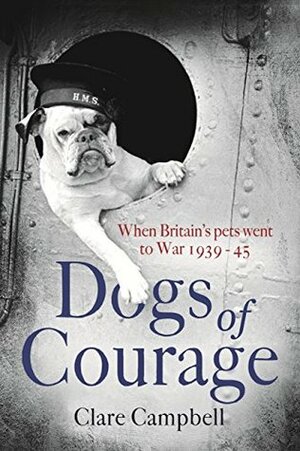 Dogs of Courage: When Britain's Pets Went to War 1939-45 by Clare Campbell, Christy Campbell