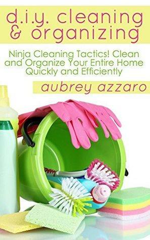 DIY Cleaning And Organizing: Ninja Cleaning Tactics! Clean And Organize Your Entire Home Quickly And Efficiently by Aubrey Azzaro
