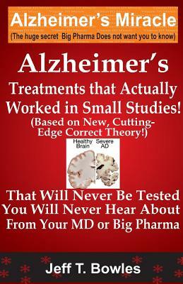 Alzheimer's Treatments That Actually Worked In Small Studies! (Based On New, Cutting-Edge, Correct Theory!) That Will Never Be Tested & You Will Never by Jeff T. Bowles