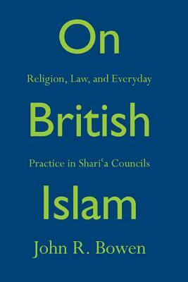 On British Islam: Religion, Law, and Everyday Practice in Shari&#703;a Councils by John R. Bowen