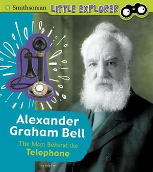 Alexander Graham Bell: The Man Behind the Telephone by Sally Lee