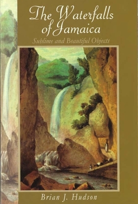 Waterfalls of Jamaica: Sublime and Beautiful Objects by Brian J. Hudson