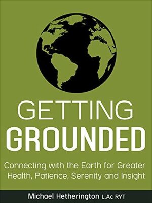 Getting Grounded: Connecting with the Earth for Greater Health, Patience, Serenity and Insight by Michael Hetherington