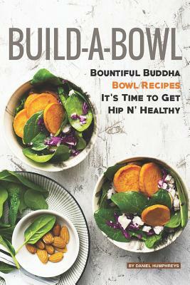 Build-A-Bowl: Bountiful Buddha Bowl Recipes - It's Time to Get Hip N' Healthy by Daniel Humphreys