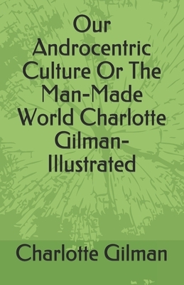 Our Androcentric Culture Or The Man-Made World Charlotte Gilman- Illustrated by Charlotte Gilman