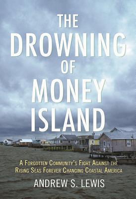 The Drowning of Money Island: A Forgotten Community's Fight Against the Rising Seas Threatening Coastal Americ a by Andrew S. Lewis, Andrew S. Lewis