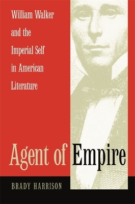 Agent of Empire: William Walker and the Imperial Self in American Literature by Brady Harrison