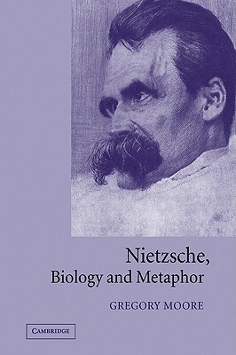 Nietzsche, Biology and Metaphor by Gregory Moore