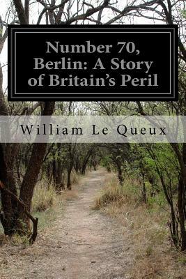 Number 70, Berlin: A Story of Britain's Peril by William Le Queux