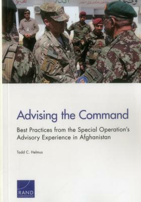 Advising the Command: Best Practices from the Special Operation's Advisory Experience in Afghanistan by Todd C. Helmus