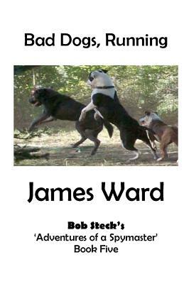 Bad Dogs, Running: Bob Steck's 'Adventures of a Spymaster' - Book five by James Ward