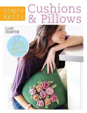 Simple Knits: Cushions & Pillows: 12 Easy-Knit Projects for Your Home by Claire Crompton