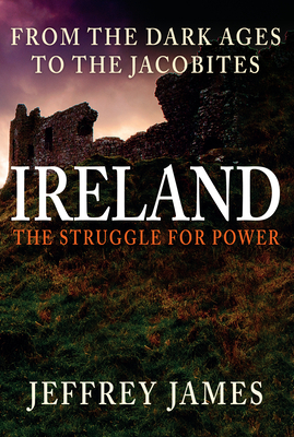 Ireland: The Struggle for Power: From the Dark Ages to the Jacobites by Jeffrey James