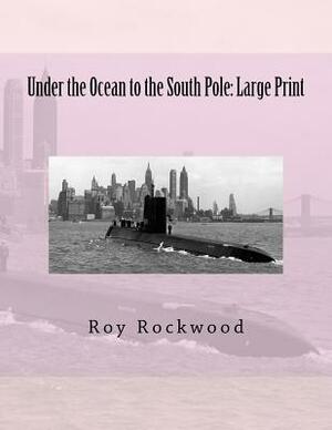 Under the Ocean to the South Pole: Large Print by Roy Rockwood