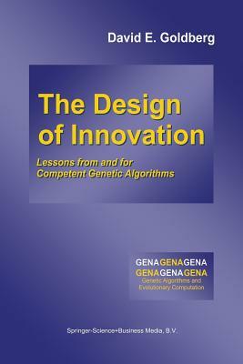 The Design of Innovation: Lessons from and for Competent Genetic Algorithms by David E. Goldberg