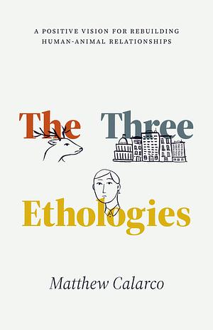 The Three Ethologies: A Positive Vision for Rebuilding Human-Animal Relationships by Matthew Calarco