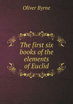 The First Six Books of the Elements of Euclid by Oliver Byrne
