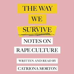 The Way We Survive: Notes on Rape Culture by Catriona Morton