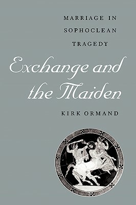 Exchange and the Maiden: Marriage in Sophoclean Tragedy by Kirk Ormand