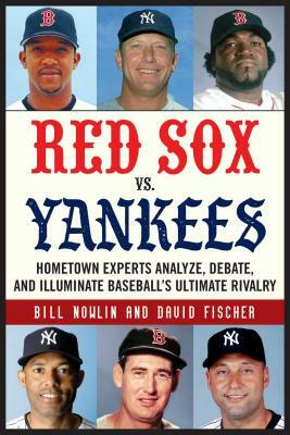 Red Sox vs. Yankees: Hometown Experts Analyze, Debate, and Illuminate Baseball's Ultimate Rivalry by David Fischer, Bill Nowlin