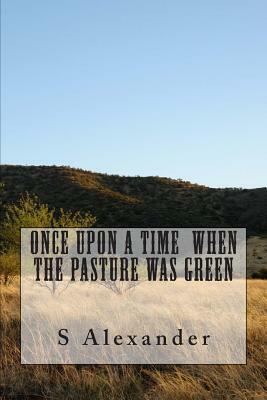 Once Upon A Time When The Pasture Was Green by S. Alexander