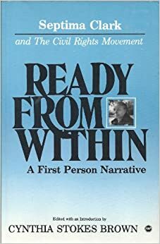 Ready from Within: A First Person Narrative: Septima Clark & the Civil Rights Movement by Cynthia Stokes Brown