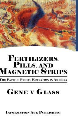 Fertilizers, Pills, and Magnetic Strips: The Fate of Public Education in America (Hc) by Gene V. Glass