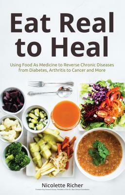 Eat Real to Heal: Using Food as Medicine to Reverse Chronic Diseases from Diabetes, Arthritis, Cancer and More (for Readers of Eat to Be by Nicolette Richer