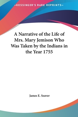 A Narrative of the Life of Mrs. Mary Jemison Who Was Taken by the Indians in the Year 1755 by James E. Seaver