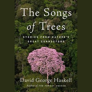 The Songs of Trees: Stories from Nature's Great Connectors by David George Haskell