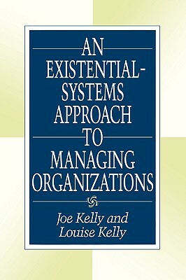 An Existential-Systems Approach to Managing Organizations by Louise Kelly, Joe Kelly