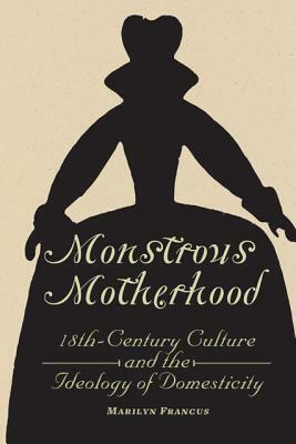 Monstrous Motherhood: Eighteenth-Century Culture and the Ideology of Domesticity by Marilyn Francus