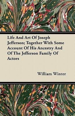 Life And Art Of Joseph Jefferson; Together With Some Account Of His Ancestry And Of The Jefferson Family Of Actors by William Winter