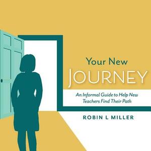 Your New Journey: An Informal Guide to Help New Teachers Find Their Path by Robin Miller