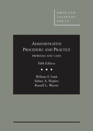 Administrative Procedure and Practice: Problems and Cases by William F. Funk, Sidney A. Shapiro, Russell L. Weaver