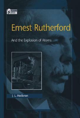 Ernest Rutherford: And the Explosion of Atoms by J.L. Heilbron